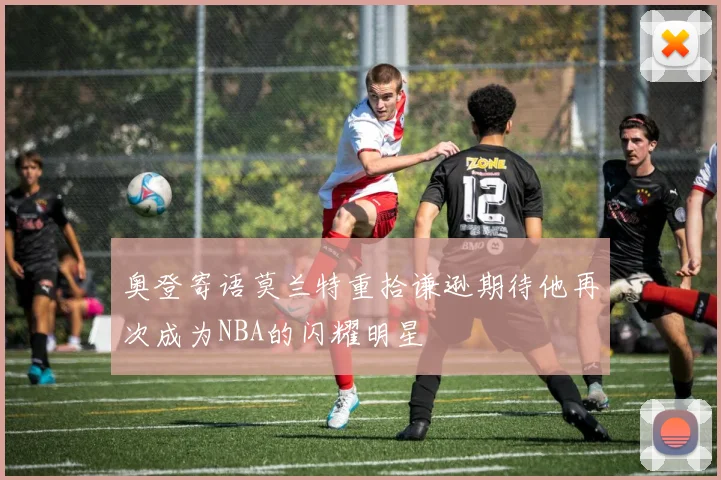 奥登寄语莫兰特重拾谦逊期待他再次成为NBA的闪耀明星