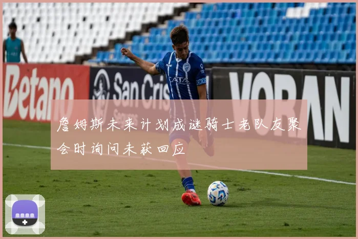 詹姆斯未来计划成谜骑士老队友聚会时询问未获回应