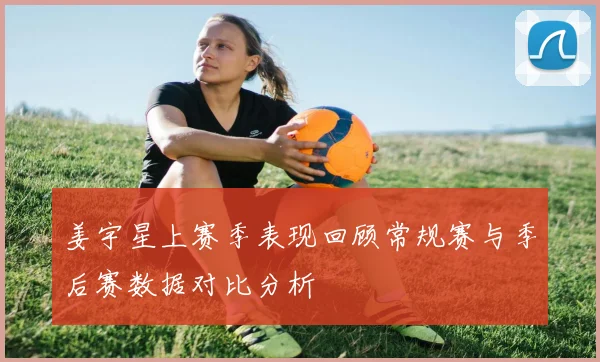 姜宇星上赛季表现回顾常规赛与季后赛数据对比分析