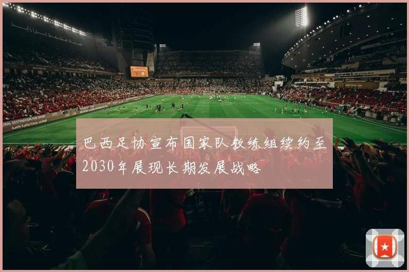 巴西足协宣布国家队教练组续约至2030年展现长期发展战略
