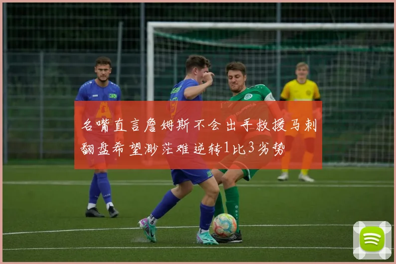 名嘴直言詹姆斯不会出手救援马刺翻盘希望渺茫难逆转1比3劣势