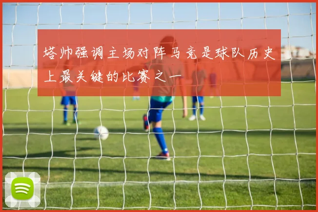 塔帅强调主场对阵马竞是球队历史上最关键的比赛之一