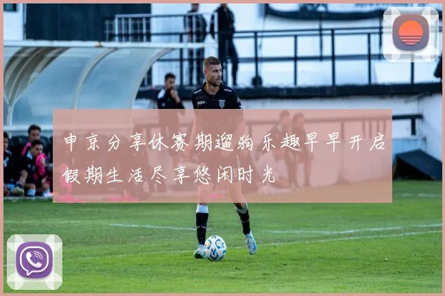 申京分享休赛期遛狗乐趣早早开启假期生活尽享悠闲时光