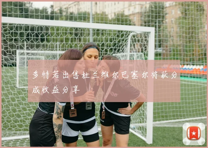 多特若出售杜兰维尔巴塞尔将获分成收益分享