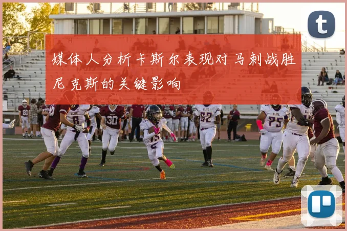 媒体人分析卡斯尔表现对马刺战胜尼克斯的关键影响