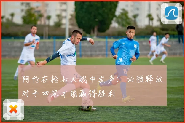 阿伦在抢七大战中发声：必须释放对手回家才能赢得胜利