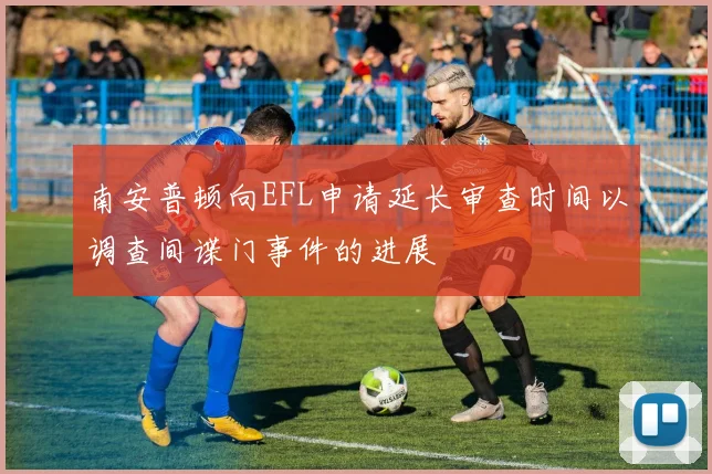南安普顿向EFL申请延长审查时间以调查间谍门事件的进展