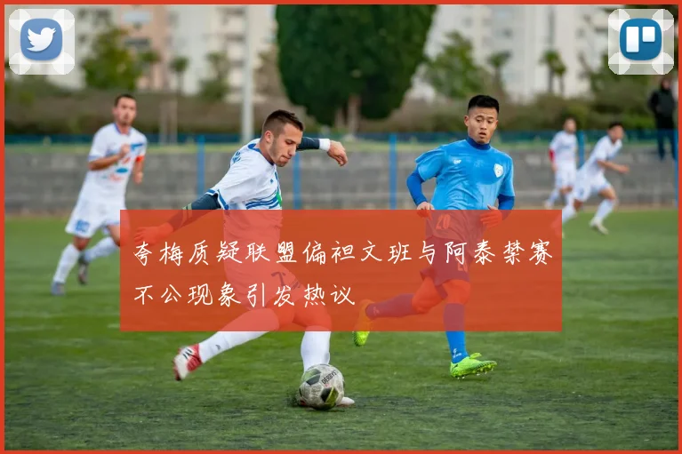 夸梅质疑联盟偏袒文班与阿泰禁赛不公现象引发热议