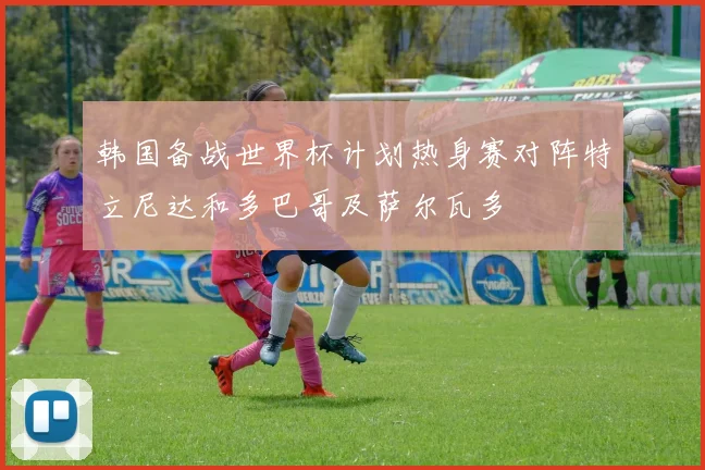 韩国备战世界杯计划热身赛对阵特立尼达和多巴哥及萨尔瓦多