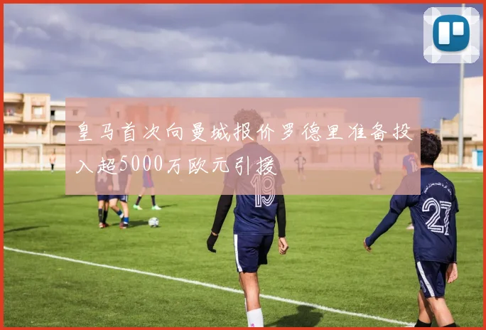 皇马首次向曼城报价罗德里准备投入超5000万欧元引援