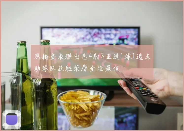 恩梅查表现出色4射3正进1球1造点助球队获胜荣膺全场最佳