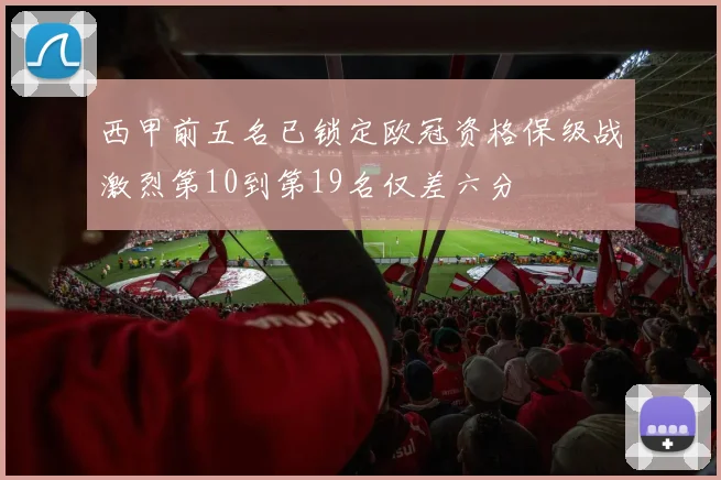 西甲前五名已锁定欧冠资格保级战激烈第10到第19名仅差六分
