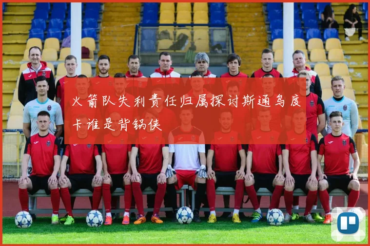 火箭队失利责任归属探讨斯通乌度卡谁是背锅侠