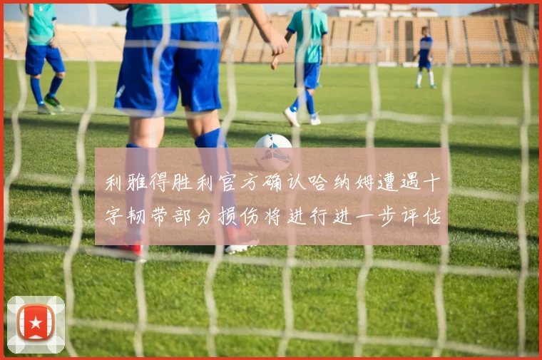 利雅得胜利官方确认哈纳姆遭遇十字韧带部分损伤将进行进一步评估