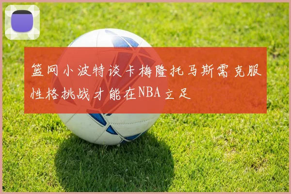 篮网小波特谈卡梅隆托马斯需克服性格挑战才能在NBA立足