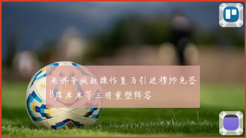 老佛爷疯狂操作皇马引进穆帅免签B席库库等三将重塑阵容