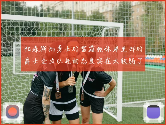 帕森斯批勇士对雷霆轮休库里却对爵士全力以赴的态度实在太软弱了