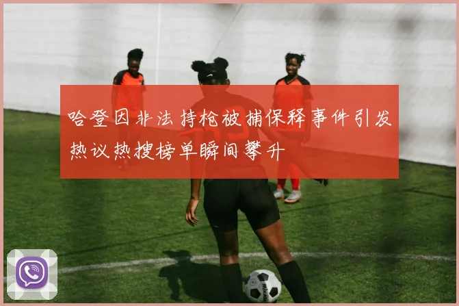 哈登因非法持枪被捕保释事件引发热议热搜榜单瞬间攀升