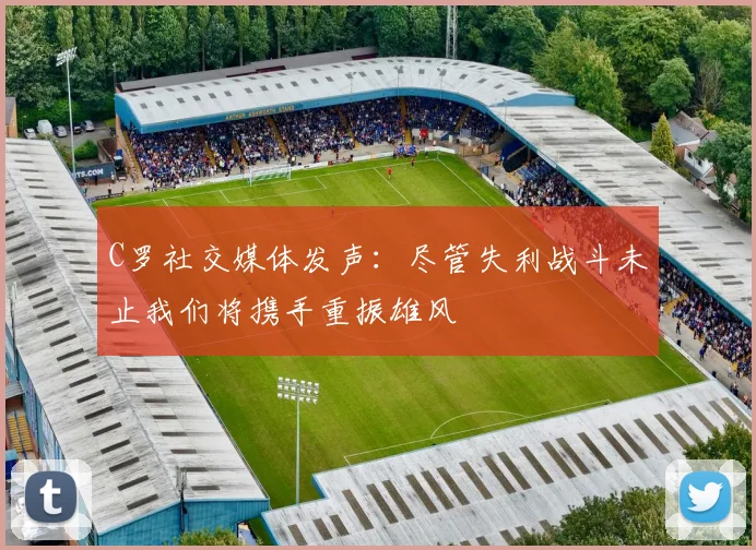 C罗社交媒体发声：尽管失利战斗未止我们将携手重振雄风