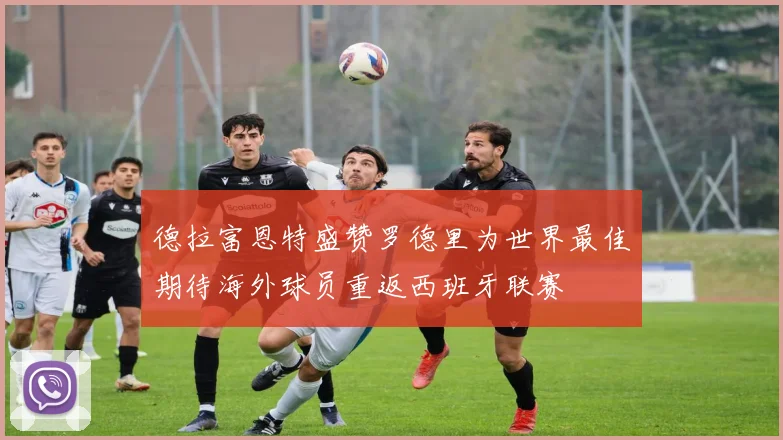 德拉富恩特盛赞罗德里为世界最佳期待海外球员重返西班牙联赛