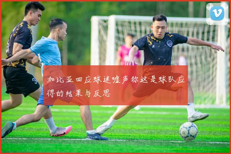 加比亚回应球迷嘘声称这是球队应得的结果与反思