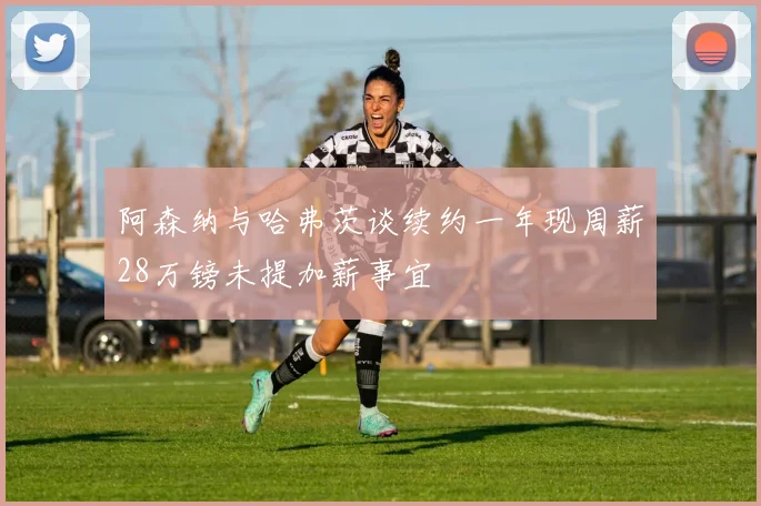 阿森纳与哈弗茨谈续约一年现周薪28万镑未提加薪事宜
