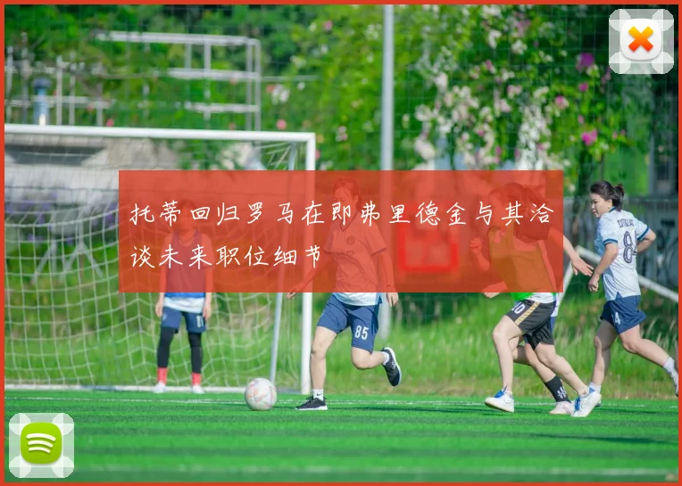 托蒂回归罗马在即弗里德金与其洽谈未来职位细节