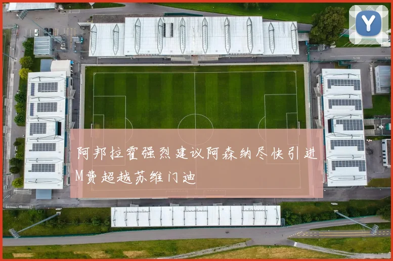 阿邦拉霍强烈建议阿森纳尽快引进M费超越苏维门迪