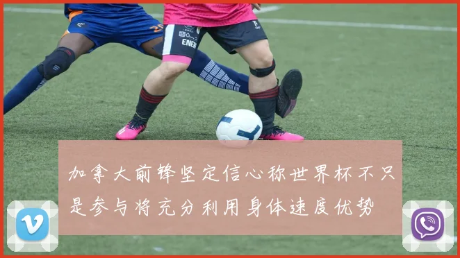 加拿大前锋坚定信心称世界杯不只是参与将充分利用身体速度优势