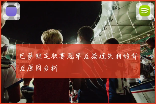 巴萨锁定联赛冠军后接连失利的背后原因分析