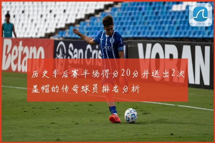 历史季后赛半场得分20分并送出2次盖帽的传奇球员排名分析