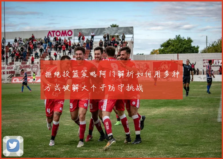 拒绝投篮策略阿门解析如何用多种方式破解大个子防守挑战